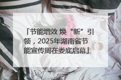 节能增效 焕“新”引领，2025年湖南省节能宣传周在娄底启幕