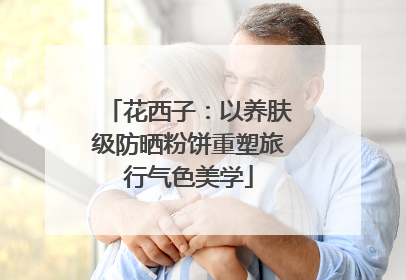 花西子：以养肤级防晒粉饼重塑旅行气色美学