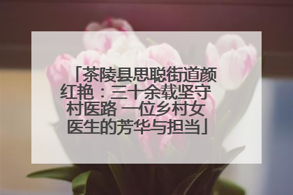 茶陵县思聪街道颜红艳：三十余载坚守村医路 一位乡村女医生的芳华与担当