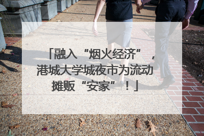 融入“烟火经济”，港城大学城夜市为流动摊贩“安家”！