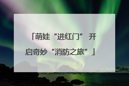 萌娃“进红门” 开启奇妙“消防之旅”