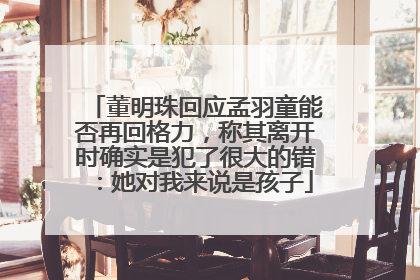 董明珠回应孟羽童能否再回格力，称其离开时确实是犯了很大的错：她对我来说是孩子