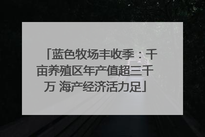 蓝色牧场丰收季：千亩养殖区年产值超三千万 海产经济活力足