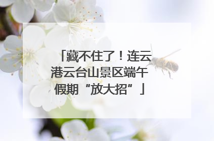 藏不住了！连云港云台山景区端午假期“放大招”
