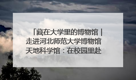 藏在大学里的博物馆｜走进河北师范大学博物馆天地科学馆：在校园里赴一场“宇宙之约”