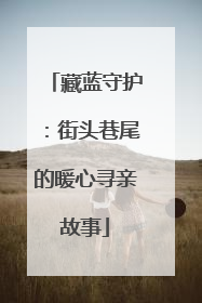 藏蓝守护：街头巷尾的暖心寻亲故事