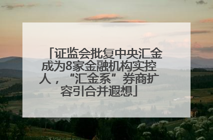 证监会批复中央汇金成为8家金融机构实控人，“汇金系”券商扩容引合并遐想