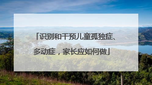 识别和干预儿童孤独症、多动症，家长应如何做