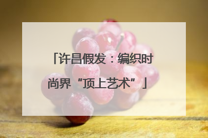 许昌假发：编织时尚界“顶上艺术”