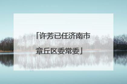 许芳已任济南市章丘区委常委