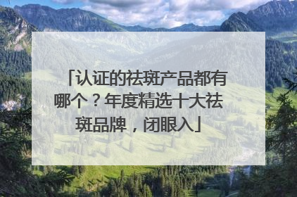 认证的祛斑产品都有哪个？年度精选十大祛斑品牌，闭眼入