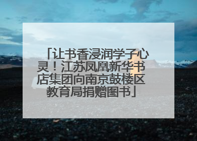让书香浸润学子心灵！江苏凤凰新华书店集团向南京鼓楼区教育局捐赠图书
