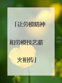 让劳模精神和劳模技艺薪火相传