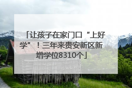 让孩子在家门口“上好学”！三年来贵安新区新增学位8310个