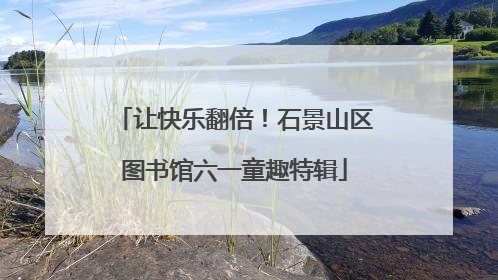 让快乐翻倍！石景山区图书馆六一童趣特辑