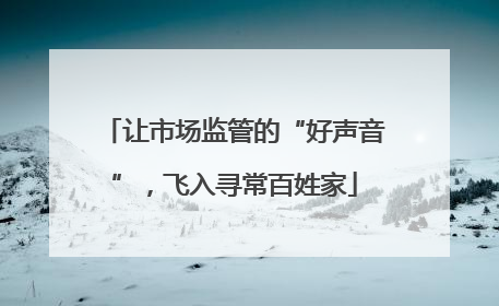 让市场监管的“好声音”，飞入寻常百姓家
