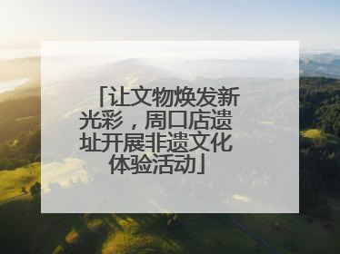 让文物焕发新光彩，周口店遗址开展非遗文化体验活动