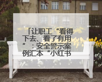 让职工“看得下去、看了有用”：安全警示案例汇本“小红书”掀起学习热