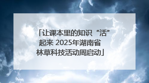 让课本里的知识“活”起来 2025年湖南省林草科技活动周启动