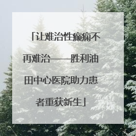 让难治性癫痫不再难治——胜利油田中心医院助力患者重获新生
