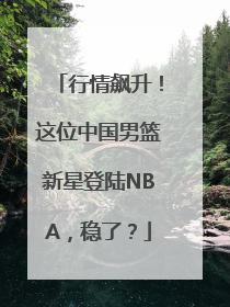 行情飙升！这位中国男篮新星登陆NBA，稳了？
