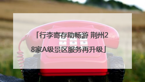 行李寄存助畅游 荆州28家A级景区服务再升级