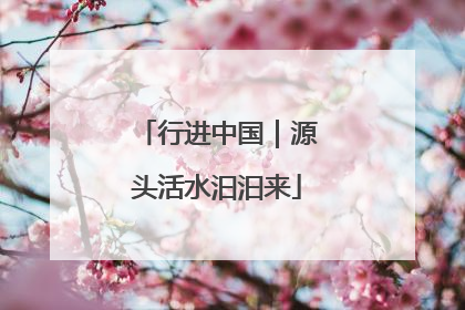 行进中国｜源头活水汩汩来