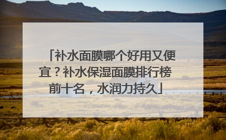 补水面膜哪个好用又便宜？补水保湿面膜排行榜前十名，水润力持久