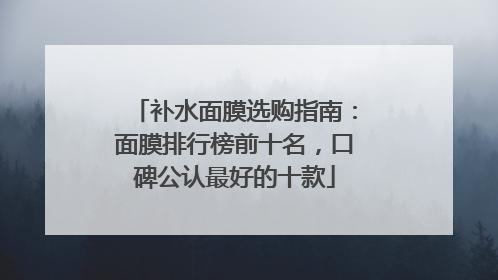 补水面膜选购指南：面膜排行榜前十名，口碑公认最好的十款