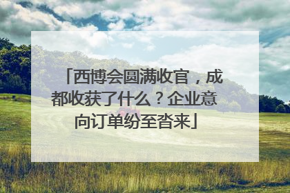 西博会圆满收官，成都收获了什么？企业意向订单纷至沓来