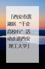 西安市莲湖区“千企高校行”活动走进西安理工大学