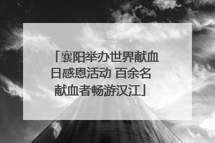 襄阳举办世界献血日感恩活动 百余名献血者畅游汉江