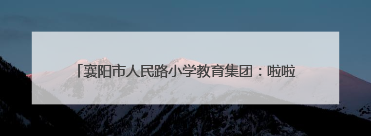 襄阳市人民路小学教育集团：啦啦操队闪耀国赛，技巧登顶花球摘银