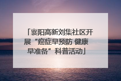襄阳高新刘集社区开展“癌症早预防 健康早准备”科普活动