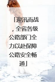 迎汛而战，全省各级公路部门全力以赴保障公路安全畅通