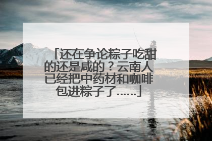 还在争论粽子吃甜的还是咸的？云南人已经把中药材和咖啡包进粽子了……
