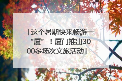这个暑期快来畅游一“厦”！厦门推出3000多场次文旅活动