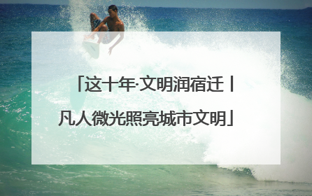 这十年·文明润宿迁丨凡人微光照亮城市文明