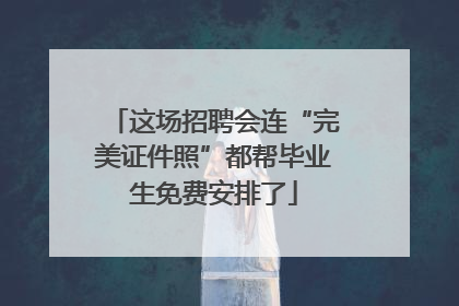 这场招聘会连“完美证件照”都帮毕业生免费安排了
