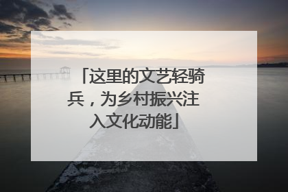 这里的文艺轻骑兵，为乡村振兴注入文化动能