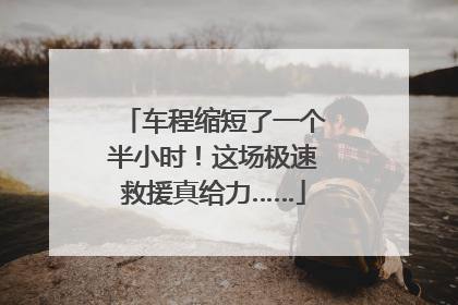 车程缩短了一个半小时！这场极速救援真给力……