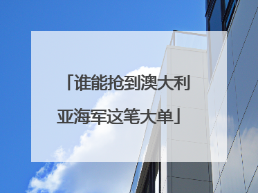 谁能抢到澳大利亚海军这笔大单