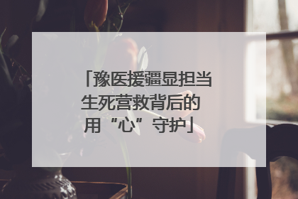 豫医援疆显担当 生死营救背后的用“心”守护