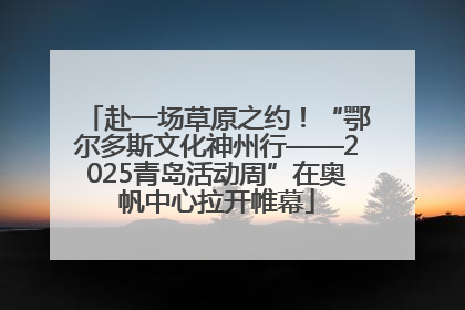 赴一场草原之约！“鄂尔多斯文化神州行——2025青岛活动周”在奥帆中心拉开帷幕