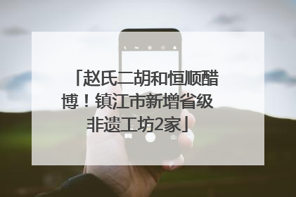 赵氏二胡和恒顺醋博！镇江市新增省级非遗工坊2家