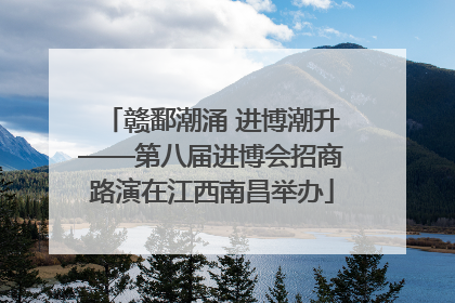 赣鄱潮涌 进博潮升——第八届进博会招商路演在江西南昌举办