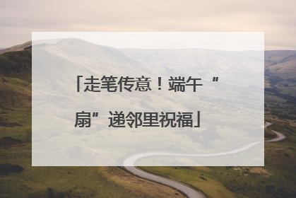 走笔传意！端午“扇”递邻里祝福