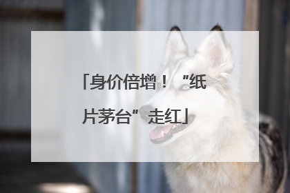 身价倍增！“纸片茅台”走红