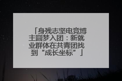 身残志坚电竞博主圆梦入团：新就业群体在共青团找到“成长坐标”
