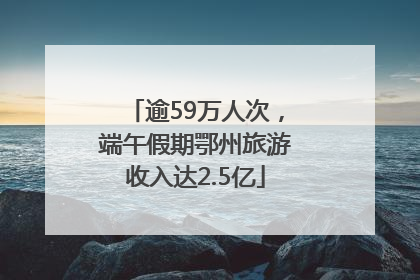 逾59万人次，端午假期鄂州旅游收入达2.5亿